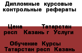 Дипломные, курсовые, контрольные, рефераты › Цена ­ 300 - Татарстан респ., Казань г. Услуги » Обучение. Курсы   . Татарстан респ.,Казань г.